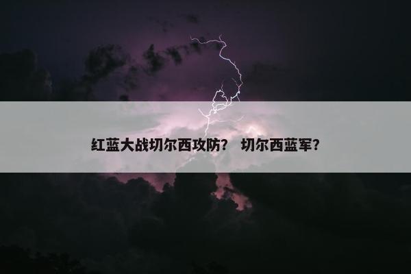 红蓝大战切尔西攻防？ 切尔西蓝军？