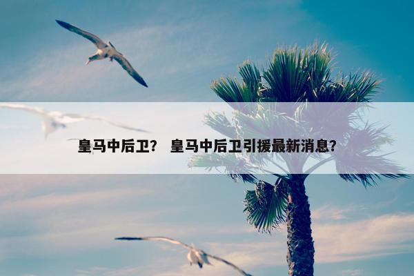 皇马中后卫？ 皇马中后卫引援最新消息？