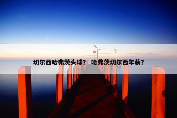 切尔西哈弗茨头球？ 哈弗茨切尔西年薪？