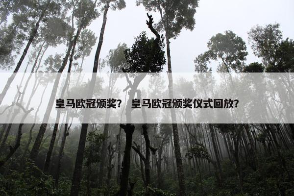 皇马欧冠颁奖？ 皇马欧冠颁奖仪式回放？
