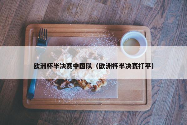 欧洲杯半决赛中国队（欧洲杯半决赛打平）