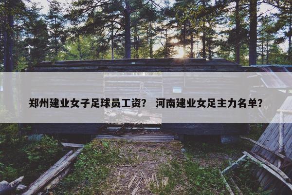 郑州建业女子足球员工资？ 河南建业女足主力名单？
