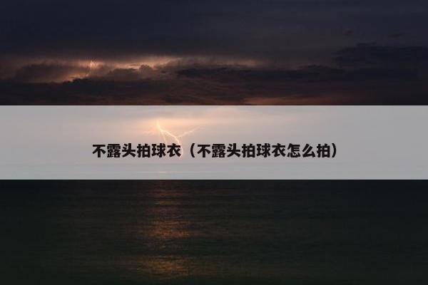 不露头拍球衣（不露头拍球衣怎么拍）