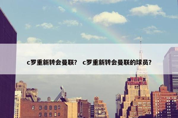 c罗重新转会曼联？ c罗重新转会曼联的球员？