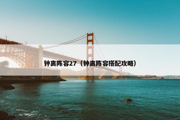 钟离阵容27（钟离阵容搭配攻略）