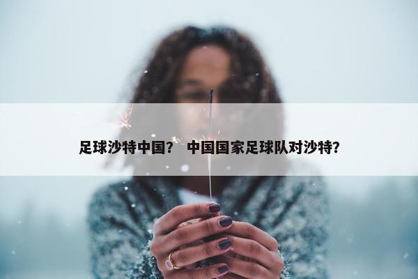 足球沙特中国？ 中国国家足球队对沙特？