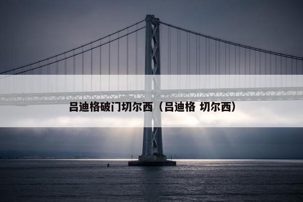 吕迪格破门切尔西（吕迪格 切尔西）