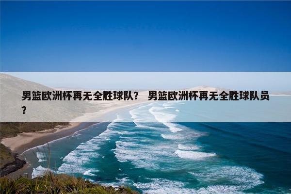 男篮欧洲杯再无全胜球队？ 男篮欧洲杯再无全胜球队员？