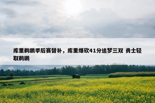 库里鹈鹕季后赛替补，库里爆砍41分追梦三双 勇士轻取鹈鹕