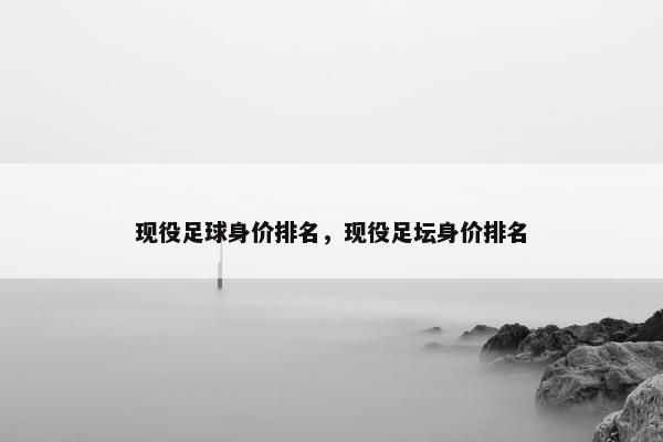 现役足球身价排名，现役足坛身价排名