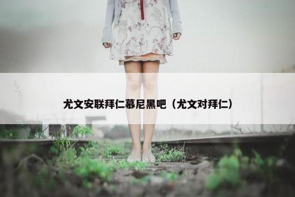 尤文安联拜仁慕尼黑吧（尤文对拜仁）