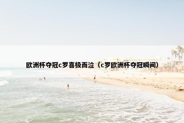 欧洲杯夺冠c罗喜极而泣（c罗欧洲杯夺冠瞬间）