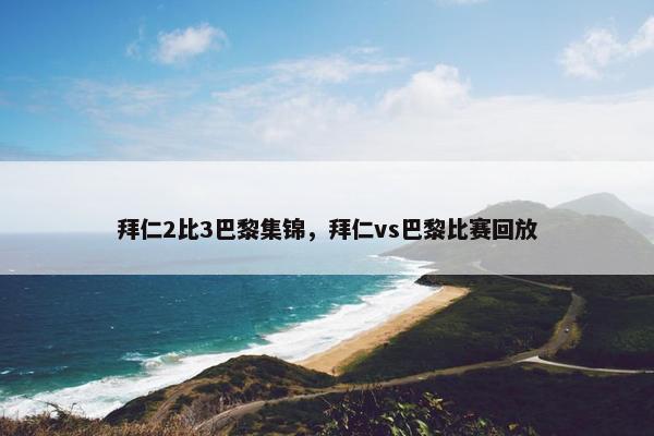 拜仁2比3巴黎集锦，拜仁vs巴黎比赛回放