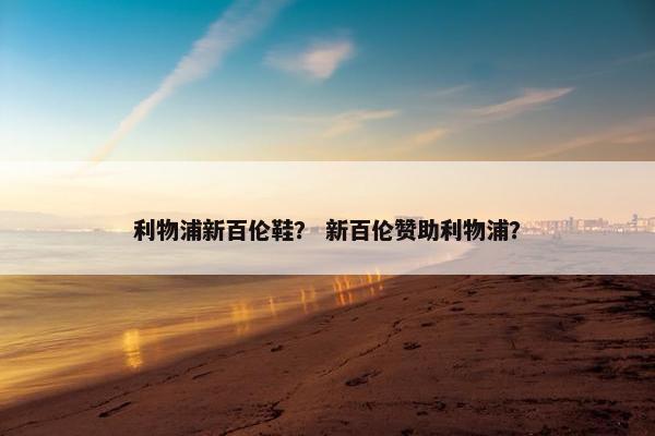 利物浦新百伦鞋？ 新百伦赞助利物浦？