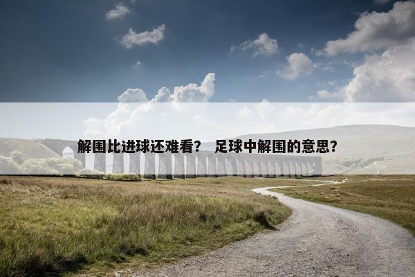 解围比进球还难看？ 足球中解围的意思？