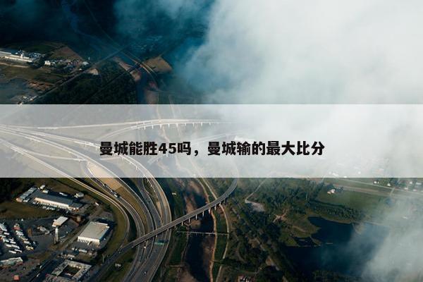 曼城能胜45吗，曼城输的最大比分