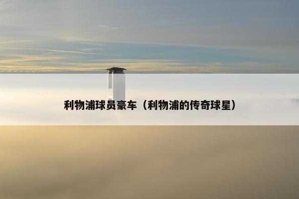 利物浦球员豪车（利物浦的传奇球星）