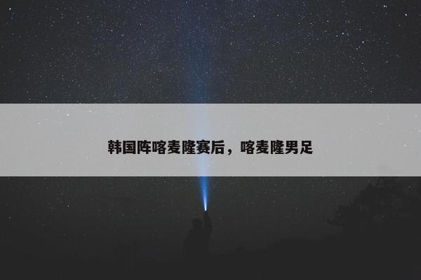 韩国阵喀麦隆赛后，喀麦隆男足
