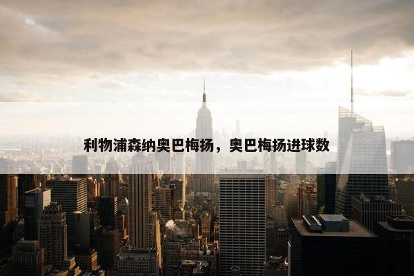 利物浦森纳奥巴梅扬，奥巴梅扬进球数