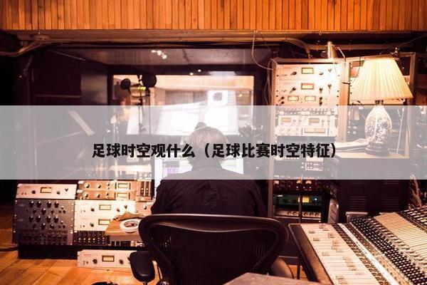 足球时空观什么（足球比赛时空特征）