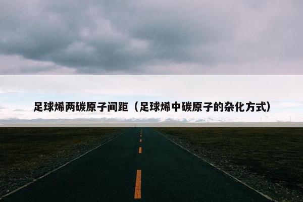 足球烯两碳原子间距（足球烯中碳原子的杂化方式）