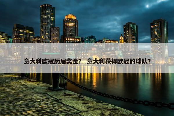 意大利欧冠历届奖金？ 意大利获得欧冠的球队？