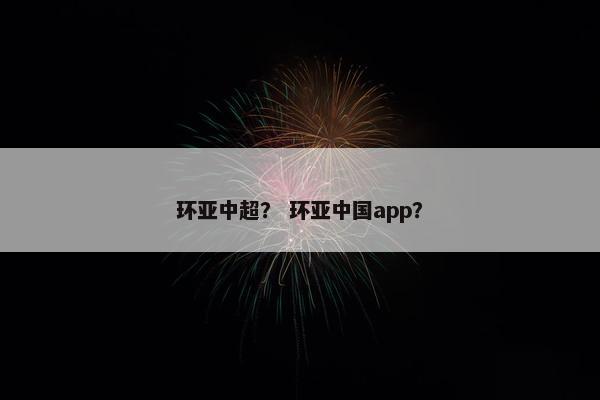 环亚中超？ 环亚中国app？