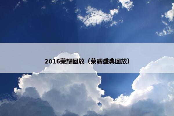 2016荣耀回放（荣耀盛典回放）