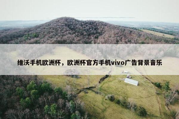 维沃手机欧洲杯，欧洲杯官方手机vivo广告背景音乐