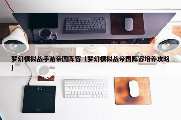 梦幻模拟战手游帝国阵容（梦幻模拟战帝国阵容培养攻略）