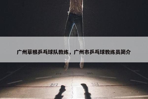 广州草根乒乓球队教练，广州市乒乓球教练员简介