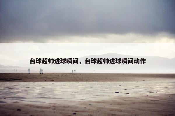 台球超帅进球瞬间，台球超帅进球瞬间动作