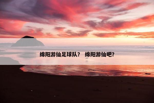 绵阳游仙足球队？ 绵阳游仙吧？