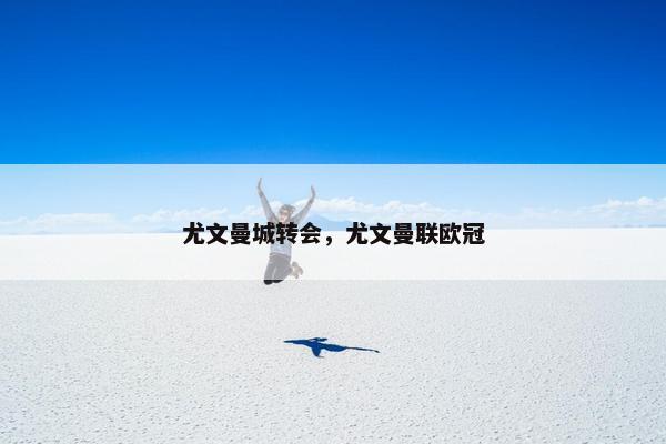 尤文曼城转会，尤文曼联欧冠