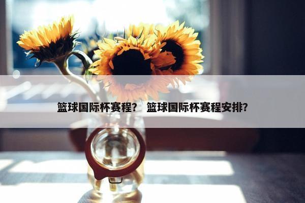 篮球国际杯赛程？ 篮球国际杯赛程安排？
