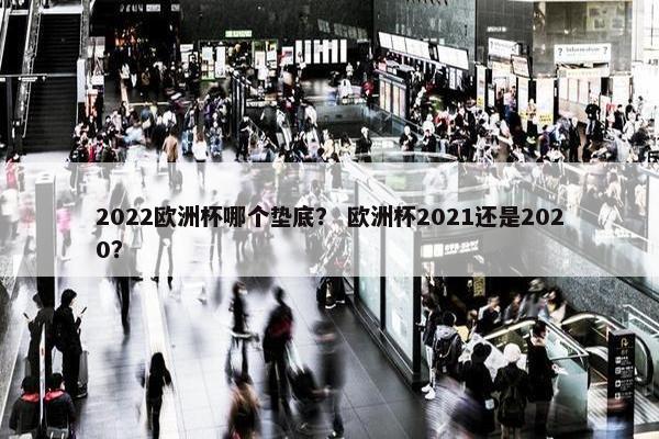 2022欧洲杯哪个垫底？ 欧洲杯2021还是2020？