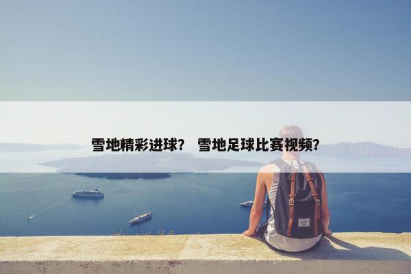 雪地精彩进球？ 雪地足球比赛视频？