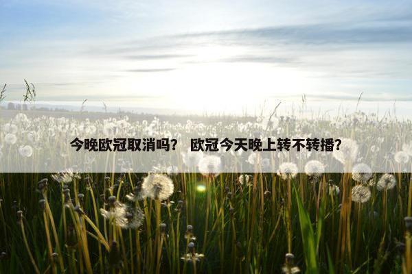 今晚欧冠取消吗？ 欧冠今天晚上转不转播？