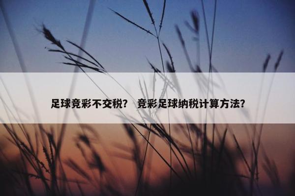 足球竞彩不交税？ 竞彩足球纳税计算方法？