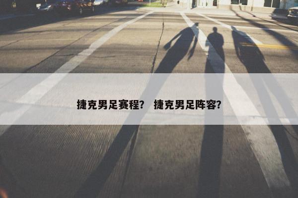捷克男足赛程？ 捷克男足阵容？