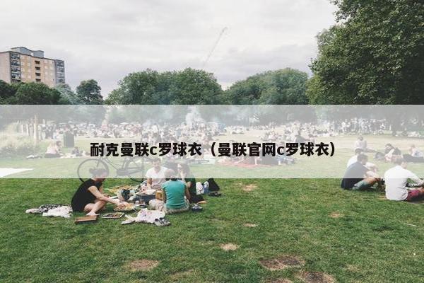 耐克曼联c罗球衣（曼联官网c罗球衣）