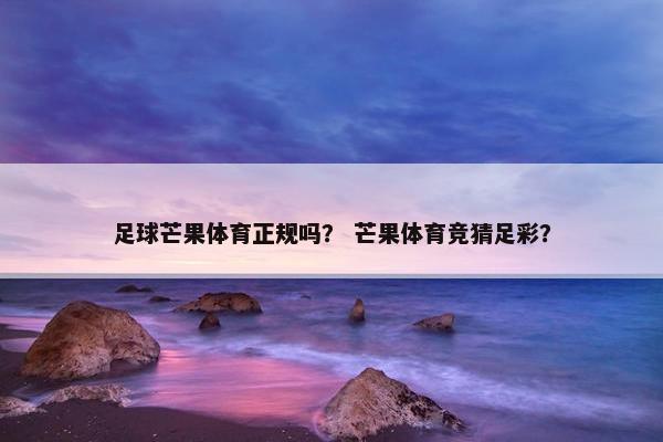 足球芒果体育正规吗？ 芒果体育竞猜足彩？