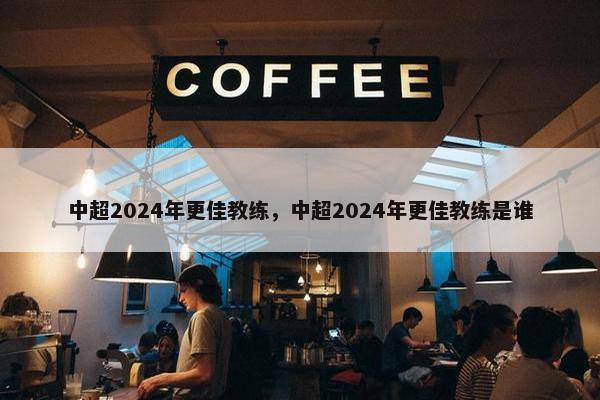 中超2024年更佳教练，中超2024年更佳教练是谁