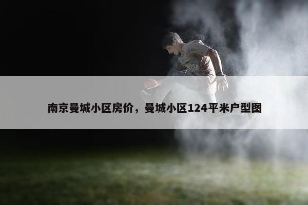 南京曼城小区房价，曼城小区124平米户型图