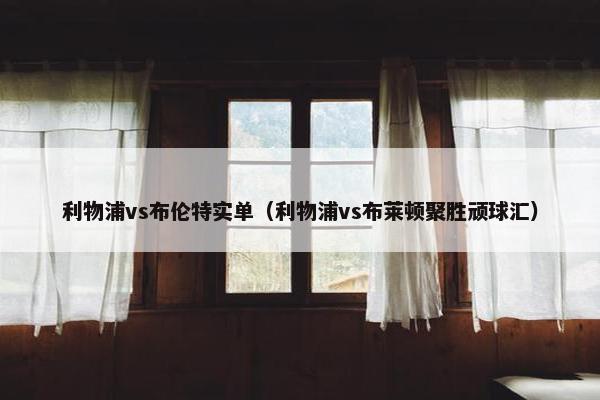 利物浦vs布伦特实单（利物浦vs布莱顿聚胜顽球汇）