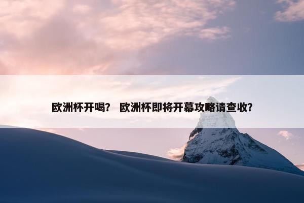 欧洲杯开喝？ 欧洲杯即将开幕攻略请查收？