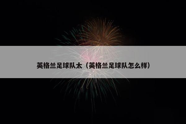 英格兰足球队太（英格兰足球队怎么样）