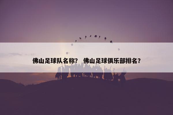 佛山足球队名称？ 佛山足球俱乐部排名？
