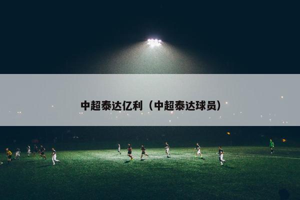 中超泰达亿利（中超泰达球员）