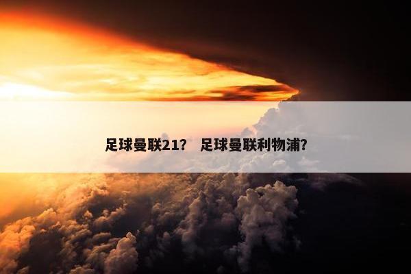 足球曼联21？ 足球曼联利物浦？